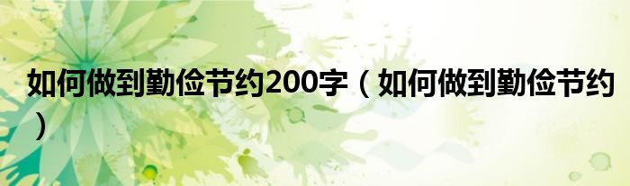 如何做到勤俭节约200字（如何做到勤俭节约）