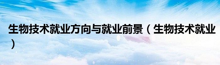 生物技术就业方向与就业前景（生物技术就业）
