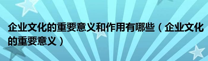 企业文化的重要意义和作用有哪些（企业文化的重要意义）