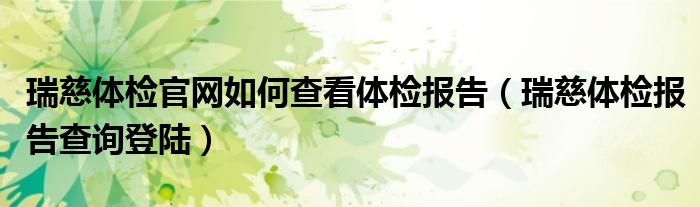 瑞慈体检官网如何查看体检报告（瑞慈体检报告查询登陆）