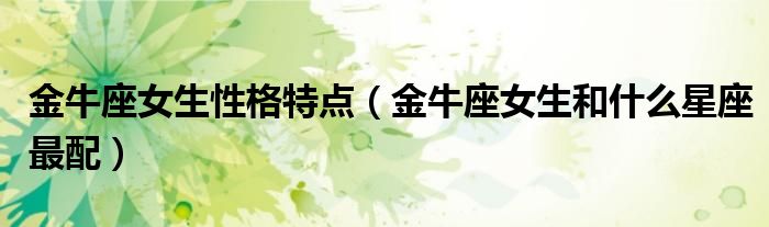 金牛座女生性格特点（金牛座女生和什么星座最配）