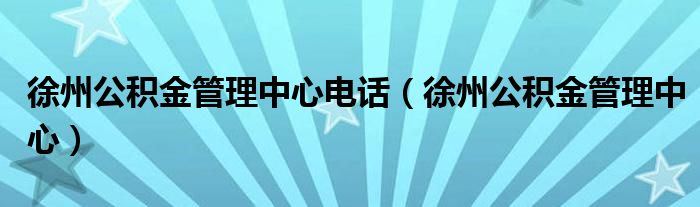 徐州公积金管理中心电话（徐州公积金管理中心）