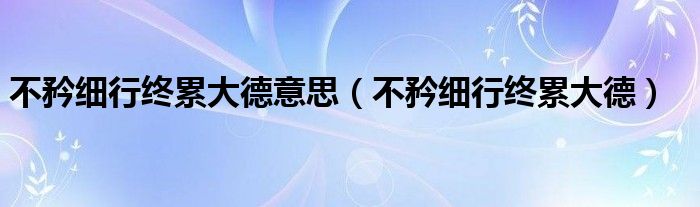 不矜细行终累大德意思（不矜细行终累大德）