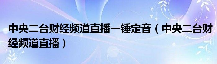 中央二台财经频道直播一锤定音（中央二台财经频道直播）