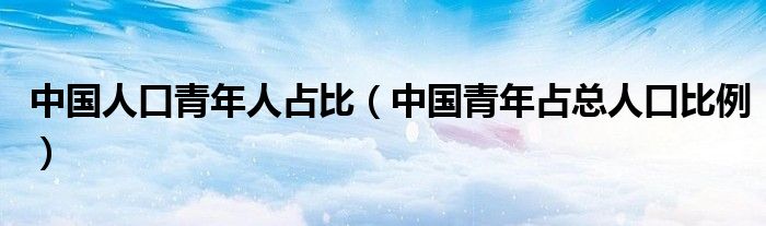 中国人口青年人占比（中国青年占总人口比例）