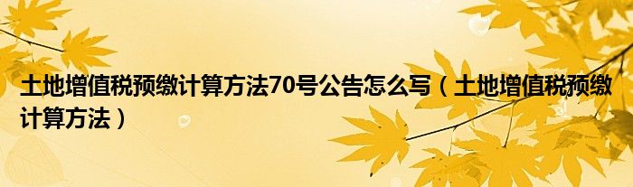 土地增值税预缴计算方法70号公告怎么写（土地增值税预缴计算方法）