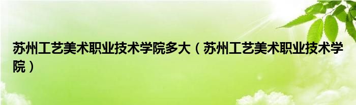 苏州工艺美术职业技术学院多大（苏州工艺美术职业技术学院）