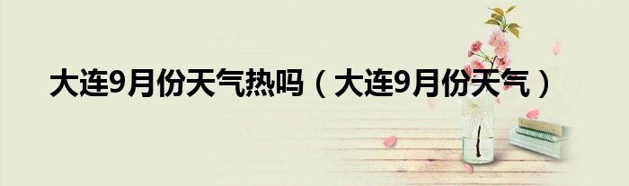 大连9月份天气热吗（大连9月份天气）