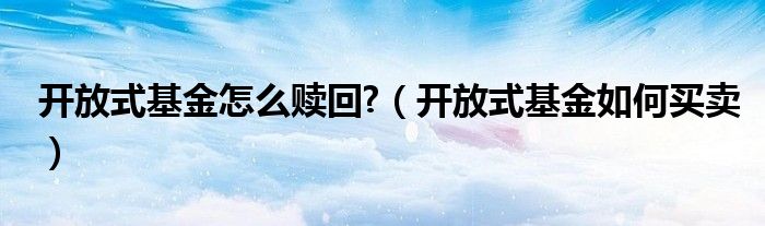 开放式基金怎么赎回?（开放式基金如何买卖）