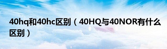40hq和40hc区别（40HQ与40NOR有什么区别）