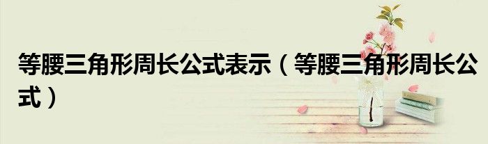 等腰三角形周长公式表示（等腰三角形周长公式）