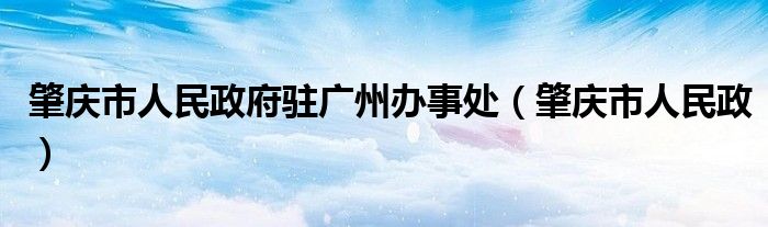 肇庆市人民政府驻广州办事处（肇庆市人民政）