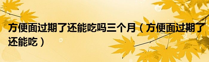 方便面过期了还能吃吗三个月（方便面过期了还能吃）