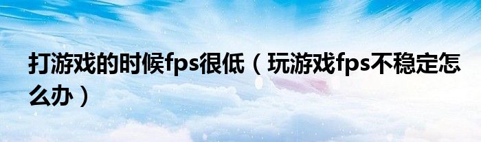 打游戏的时候fps很低（玩游戏fps不稳定怎么办）