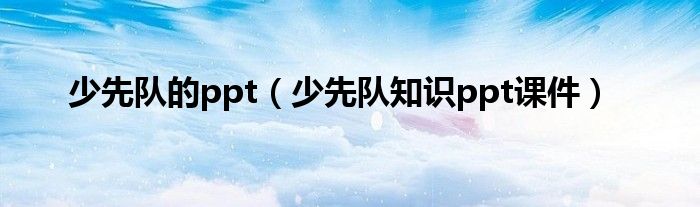 少先队的ppt（少先队知识ppt课件）