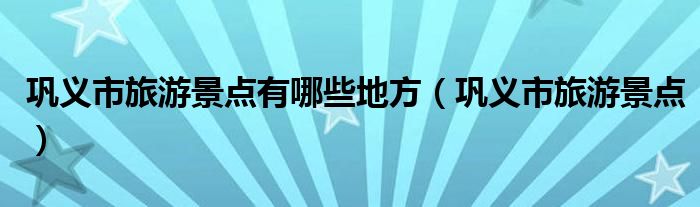 巩义市旅游景点有哪些地方（巩义市旅游景点）