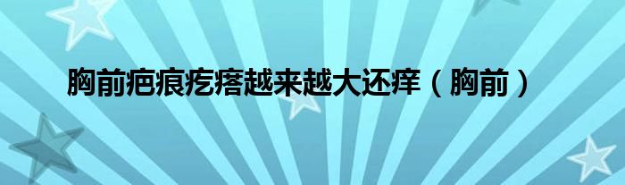 胸前疤痕疙瘩越来越大还痒（胸前）