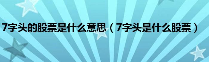 7字头的股票是什么意思（7字头是什么股票）