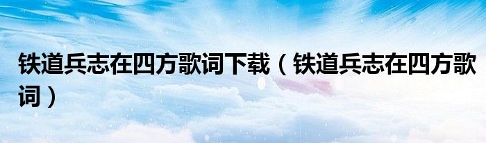 铁道兵志在四方歌词下载（铁道兵志在四方歌词）