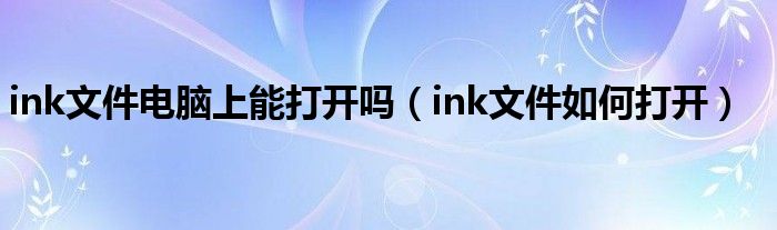 ink文件电脑上能打开吗（ink文件如何打开）