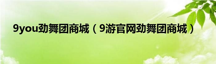 9you劲舞团商城（9游官网劲舞团商城）