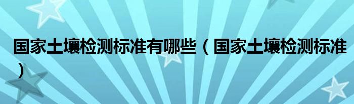 国家土壤检测标准有哪些（国家土壤检测标准）
