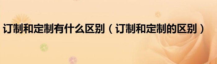 订制和定制有什么区别（订制和定制的区别）