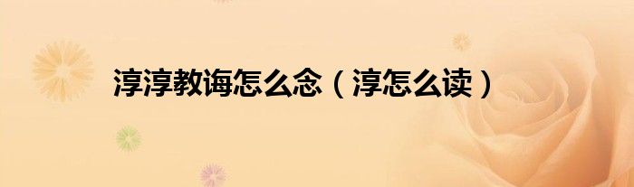 淳淳教诲怎么念（淳怎么读）