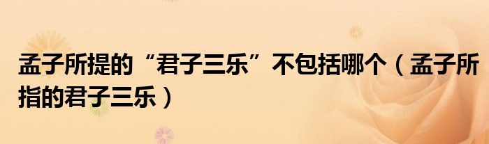 孟子所提的“君子三乐”不包括哪个（孟子所指的君子三乐）