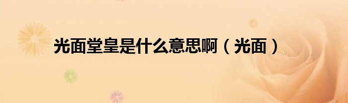 光面堂皇是什么意思啊（光面）