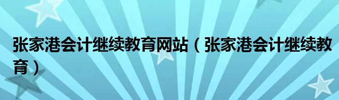 张家港会计继续教育网站（张家港会计继续教育）
