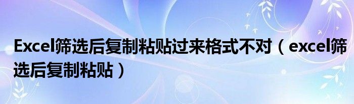 Excel筛选后复制粘贴过来格式不对（excel筛选后复制粘贴）