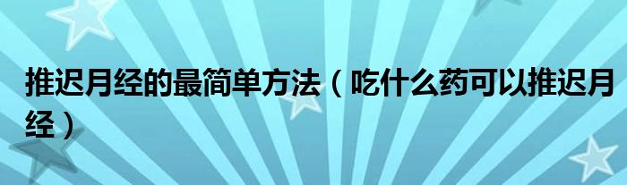 推迟月经的最简单方法（吃什么药可以推迟月经）