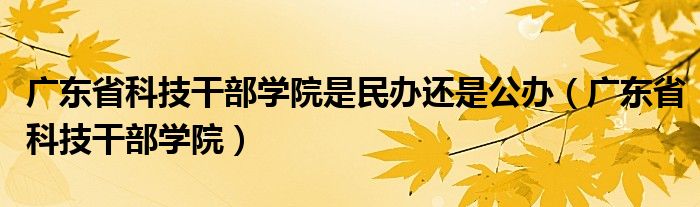 广东省科技干部学院是民办还是公办（广东省科技干部学院）