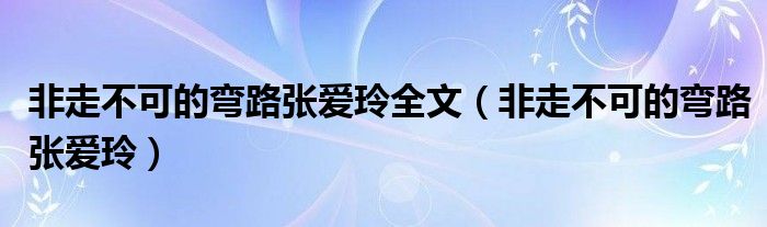 非走不可的弯路张爱玲全文（非走不可的弯路张爱玲）