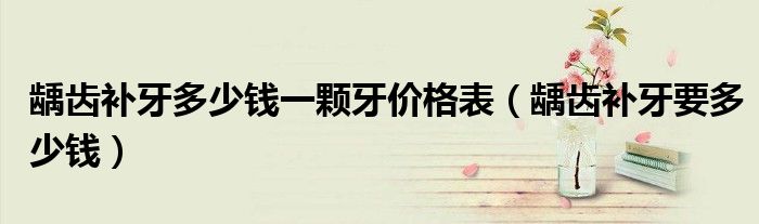 龋齿补牙多少钱一颗牙价格表（龋齿补牙要多少钱）