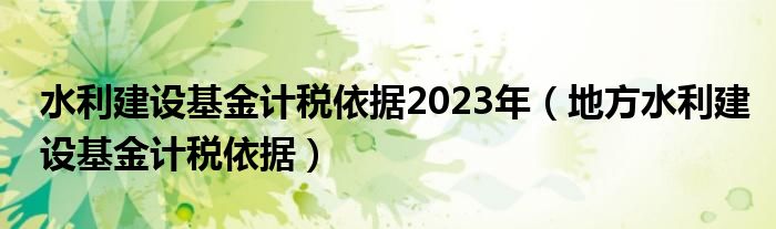 水利建设基金计税依据2023年（地方水利建设基金计税依据）