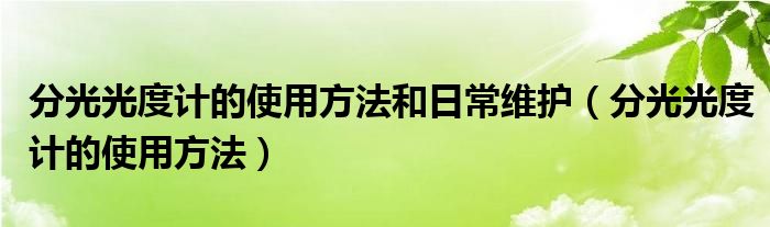 分光光度计的使用方法和日常维护（分光光度计的使用方法）