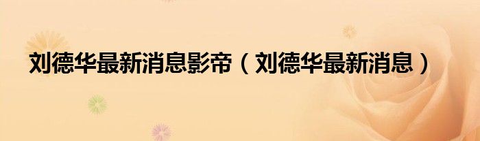 刘德华最新消息影帝（刘德华最新消息）