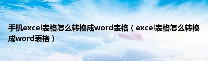 手机excel表格怎么转换成word表格（excel表格怎么转换成word表格）