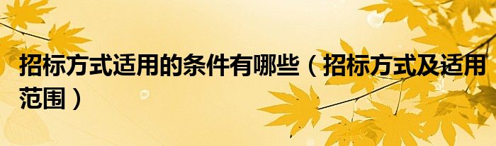 招标方式适用的条件有哪些（招标方式及适用范围）