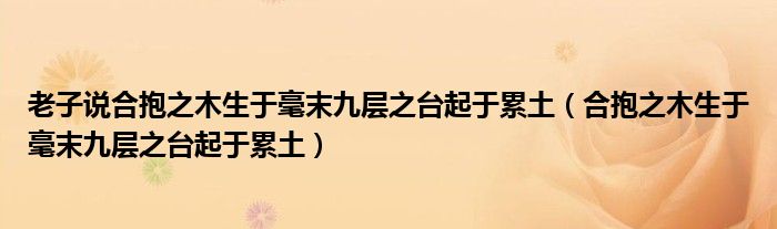 老子说合抱之木生于毫末九层之台起于累土（合抱之木生于毫末九层之台起于累土）