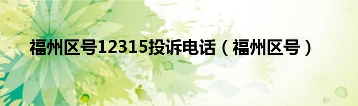 福州区号12315投诉电话（福州区号）