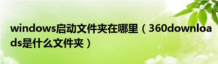 windows启动文件夹在哪里（360downloads是什么文件夹）