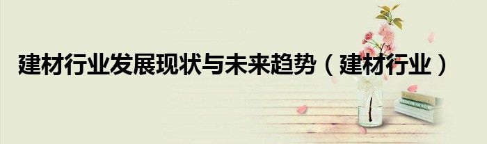 建材行业发展现状与未来趋势（建材行业）