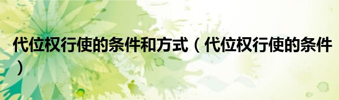 代位权行使的条件和方式（代位权行使的条件）