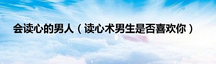 会读心的男人（读心术男生是否喜欢你）