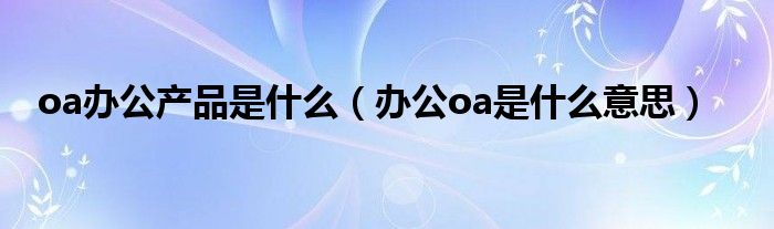 oa办公产品是什么（办公oa是什么意思）