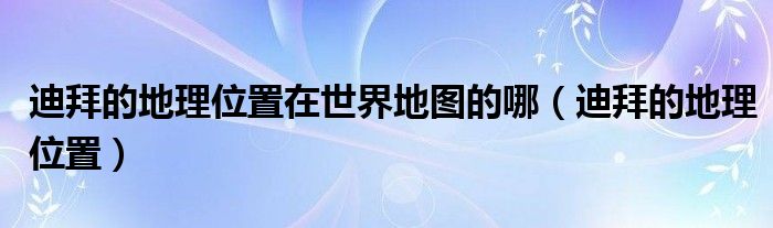 迪拜的地理位置在世界地图的哪（迪拜的地理位置）