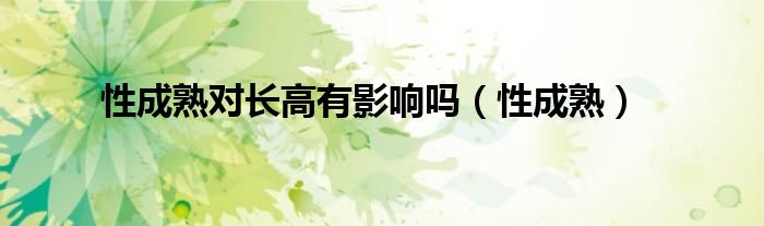 性成熟对长高有影响吗（性成熟）